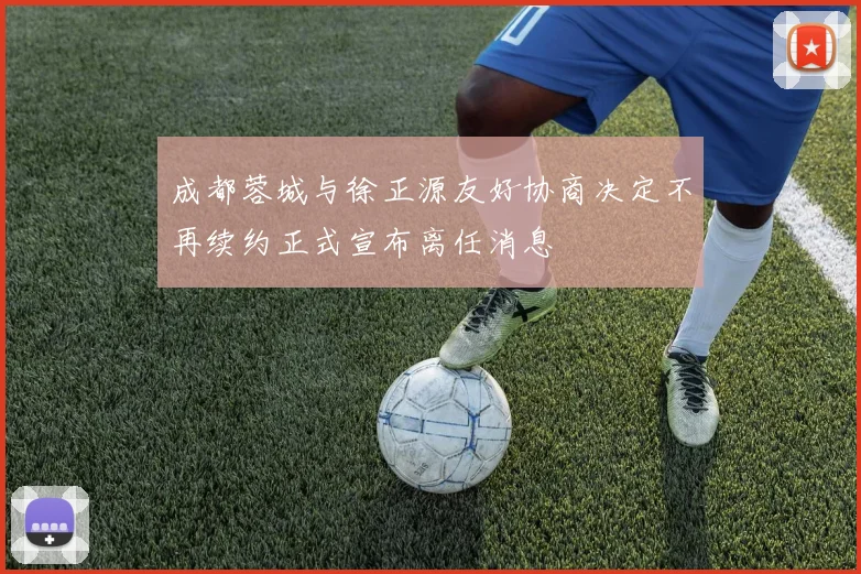 成都蓉城与徐正源友好协商决定不再续约正式宣布离任消息
