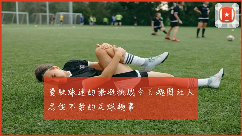 曼联球迷的谦逊挑战今日趣图让人忍俊不禁的足球趣事