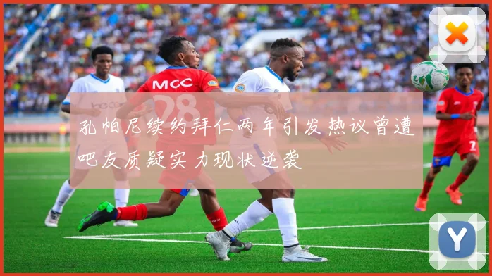 孔帕尼续约拜仁两年引发热议曾遭吧友质疑实力现状逆袭