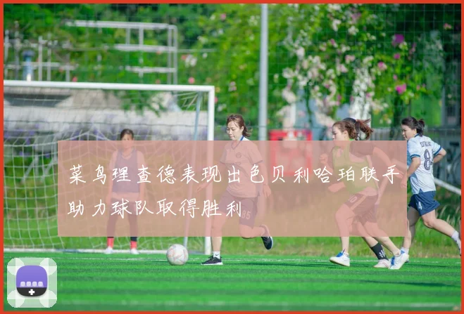 菜鸟理查德表现出色贝利哈珀联手助力球队取得胜利
