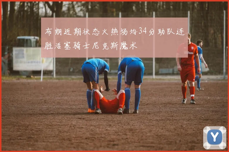 布朗近期状态火热场均34分助队连胜活塞骑士尼克斯魔术