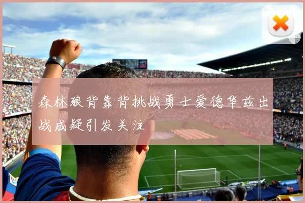森林狼背靠背挑战勇士爱德华兹出战成疑引发关注
