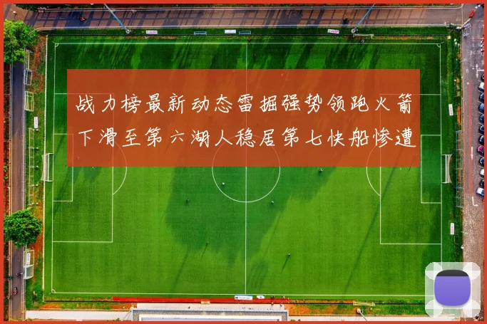 战力榜最新动态雷掘强势领跑火箭下滑至第六湖人稳居第七快船惨遭重创跌至二十七位