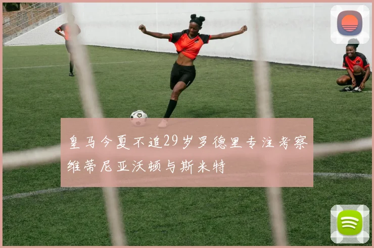 皇马今夏不追29岁罗德里专注考察维蒂尼亚沃顿与斯米特