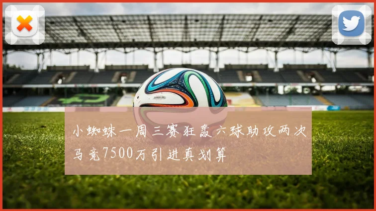 小蜘蛛一周三赛狂轰六球助攻两次马竞7500万引进真划算