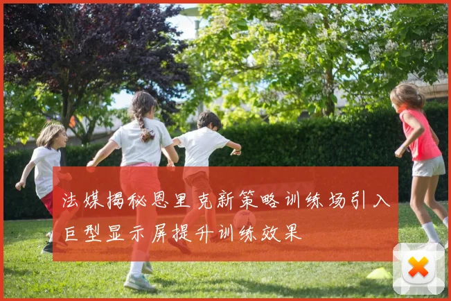 法媒揭秘恩里克新策略训练场引入巨型显示屏提升训练效果