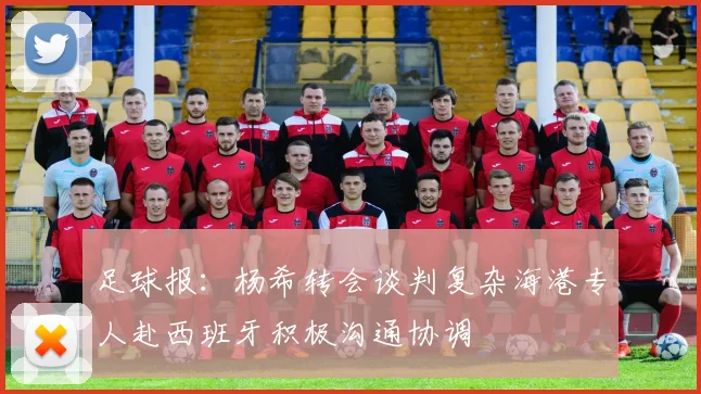 足球报：杨希转会谈判复杂海港专人赴西班牙积极沟通协调