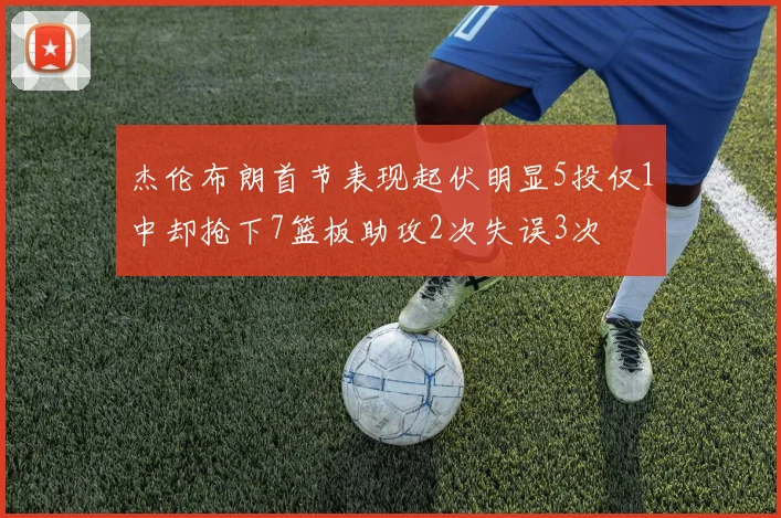 杰伦布朗首节表现起伏明显5投仅1中却抢下7篮板助攻2次失误3次