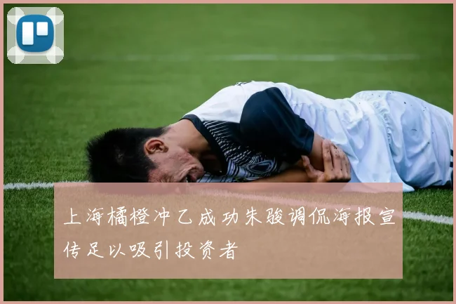 上海橘橙冲乙成功朱骏调侃海报宣传足以吸引投资者