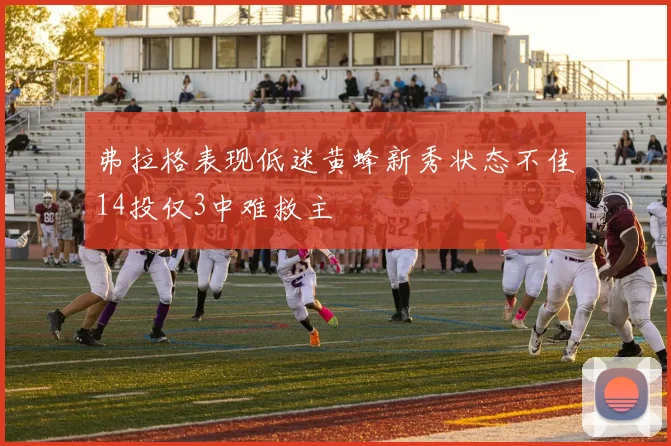 弗拉格表现低迷黄蜂新秀状态不佳14投仅3中难救主