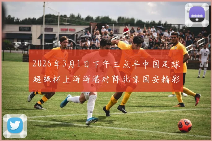 2026年3月1日下午三点半中国足球超级杯上海海港对阵北京国安精彩对决即将上演