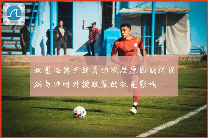 坎塞洛离开新月的深层原因剖析伤病与沙特外援政策的双重影响
