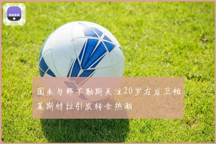 国米与那不勒斯关注20岁右后卫帕莱斯特拉引发转会热潮