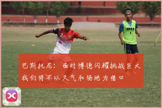 巴斯托尼：面对博德闪耀挑战巨大我们将不以天气和场地为借口
