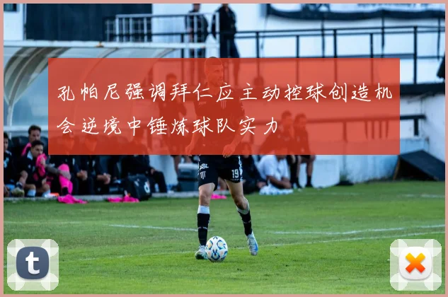 孔帕尼强调拜仁应主动控球创造机会逆境中锤炼球队实力