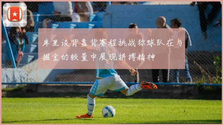 库里谈背靠背赛程挑战称球队在与掘金的较量中展现拼搏精神