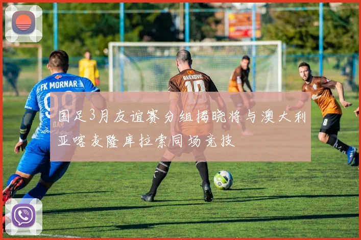 国足3月友谊赛分组揭晓将与澳大利亚喀麦隆库拉索同场竞技