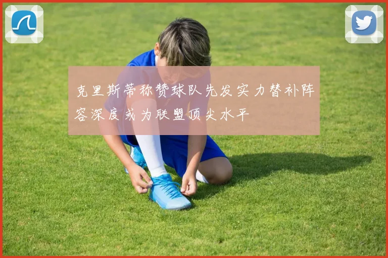 克里斯蒂称赞球队先发实力替补阵容深度或为联盟顶尖水平