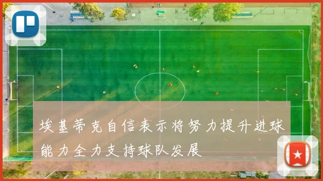 埃基蒂克自信表示将努力提升进球能力全力支持球队发展