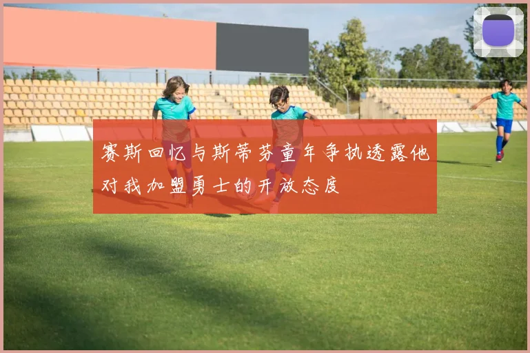 赛斯回忆与斯蒂芬童年争执透露他对我加盟勇士的开放态度