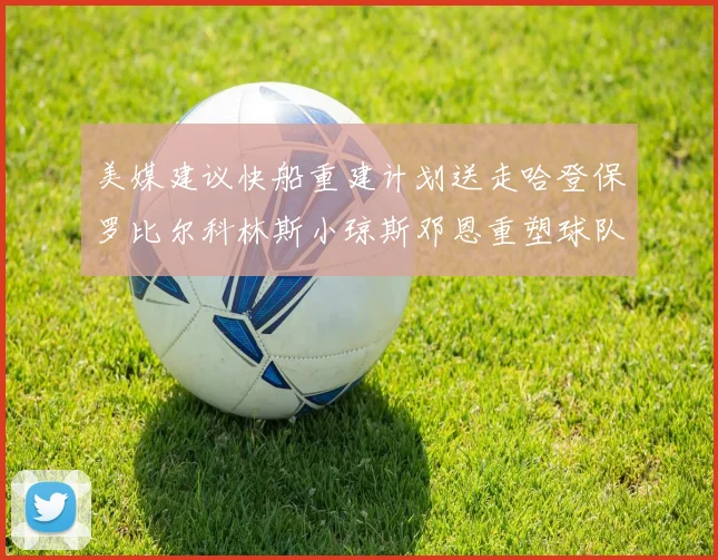 美媒建议快船重建计划送走哈登保罗比尔科林斯小琼斯邓恩重塑球队未来