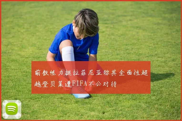 前教练力挺拉菲尼亚称其全面性超越登贝莱遭FIFA不公对待