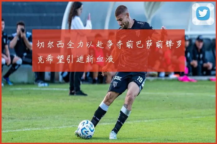 切尔西全力以赴争夺前巴萨前锋罗克希望引进新血液