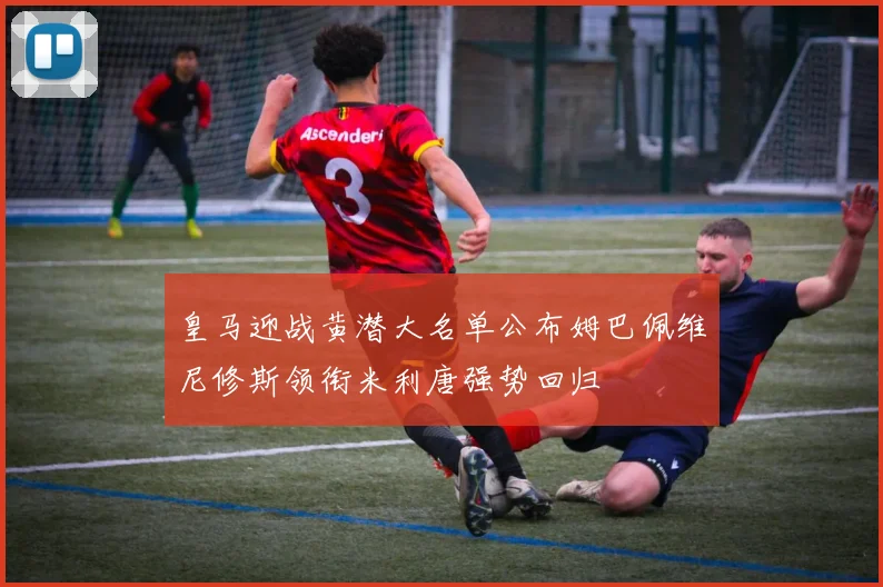 皇马迎战黄潜大名单公布姆巴佩维尼修斯领衔米利唐强势回归