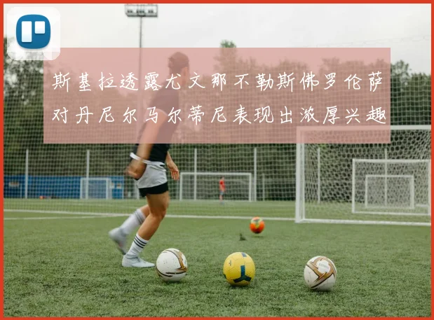 斯基拉透露尤文那不勒斯佛罗伦萨对丹尼尔马尔蒂尼表现出浓厚兴趣