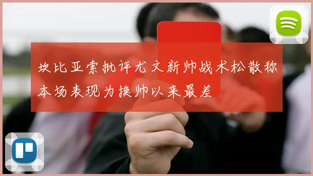 坎比亚索批评尤文新帅战术松散称本场表现为换帅以来最差