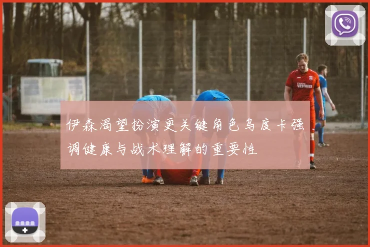 伊森渴望扮演更关键角色乌度卡强调健康与战术理解的重要性