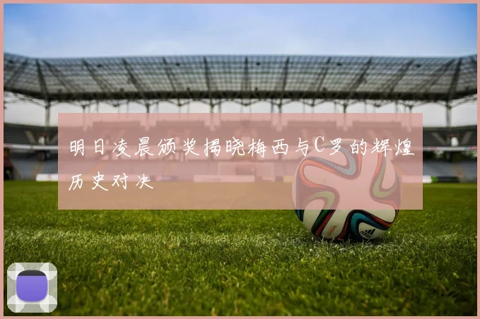 明日凌晨颁奖揭晓梅西与C罗的辉煌历史对决