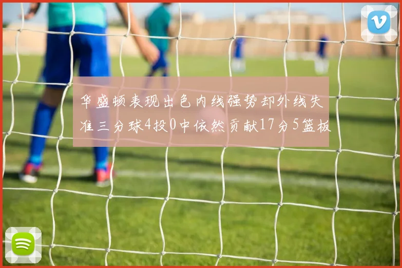 华盛顿表现出色内线强势却外线失准三分球4投0中依然贡献17分5篮板4盖帽