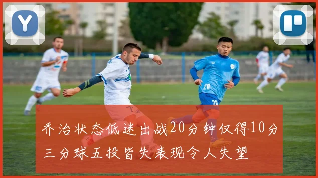 乔治状态低迷出战20分钟仅得10分三分球五投皆失表现令人失望