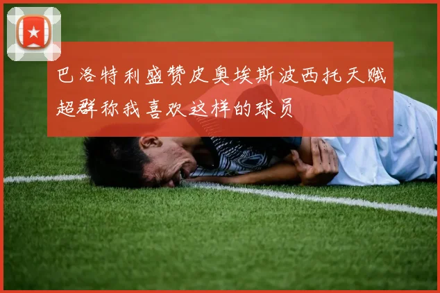 巴洛特利盛赞皮奥埃斯波西托天赋超群称我喜欢这样的球员