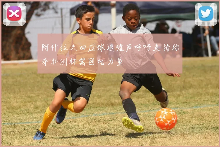 阿什拉夫回应球迷嘘声呼吁支持称夺非洲杯需团结力量