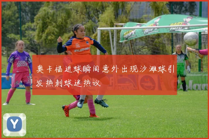 奥卡福进球瞬间意外出现沙滩球引发热刺球迷热议