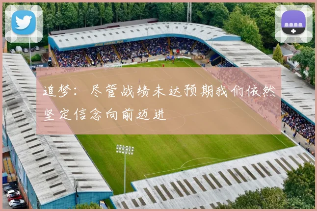 追梦：尽管战绩未达预期我们依然坚定信念向前迈进