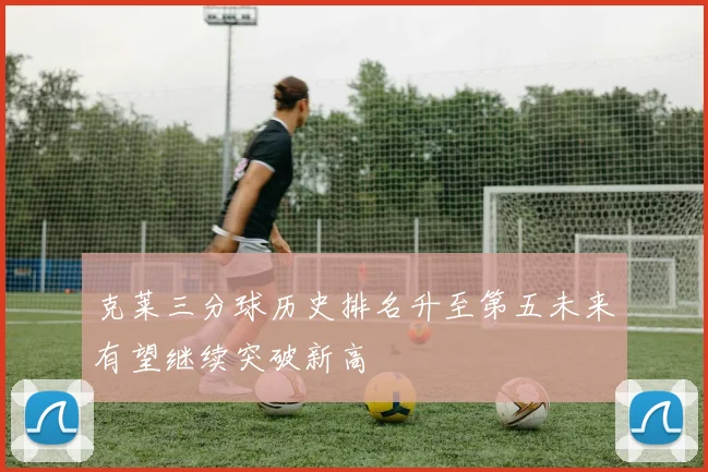 克莱三分球历史排名升至第五未来有望继续突破新高