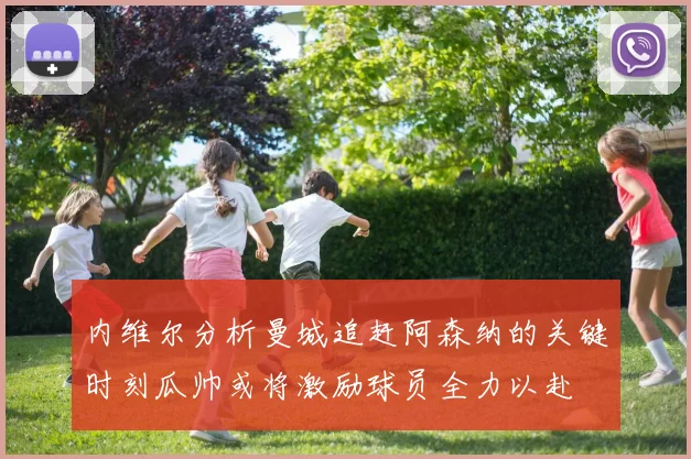 内维尔分析曼城追赶阿森纳的关键时刻瓜帅或将激励球员全力以赴