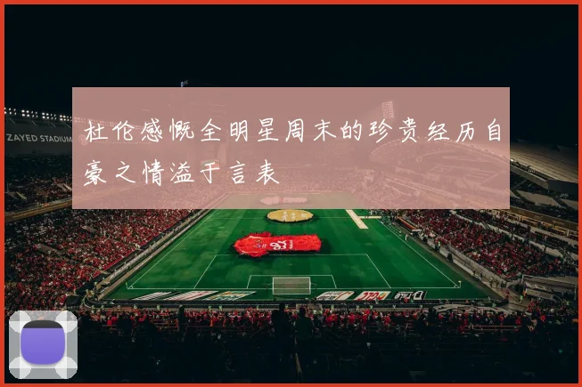 杜伦感慨全明星周末的珍贵经历自豪之情溢于言表
