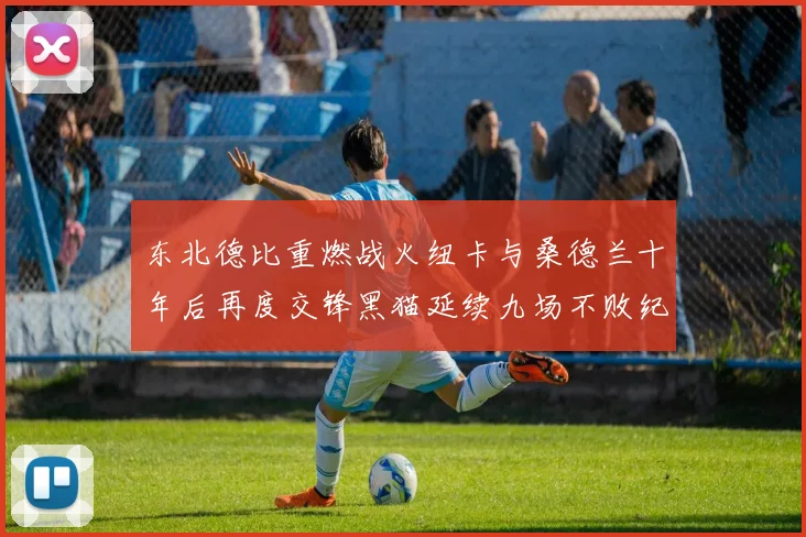 东北德比重燃战火纽卡与桑德兰十年后再度交锋黑猫延续九场不败纪录
