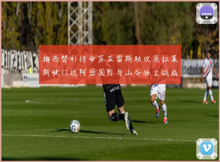 梅西替补待命苏亚雷斯助攻莫拉莱斯破门迈阿密国际与山谷独立战成平局