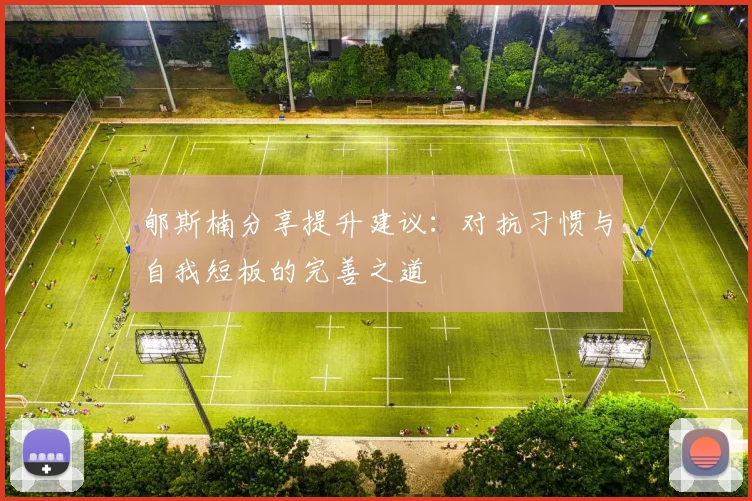 郇斯楠分享提升建议：对抗习惯与自我短板的完善之道