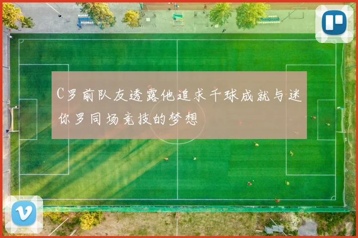 C罗前队友透露他追求千球成就与迷你罗同场竞技的梦想