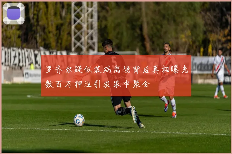 罗齐尔疑似装病离场背后真相曝光数百万押注引发家中聚会
